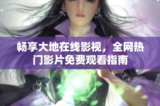 畅享大地在线影视，全网热门影片免费观看指南