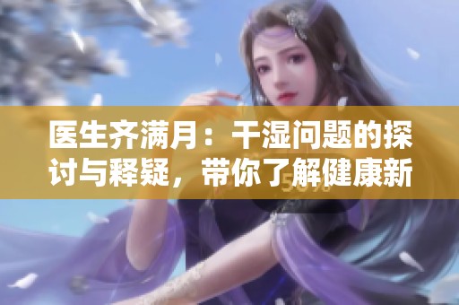 医生齐满月：干湿问题的探讨与释疑，带你了解健康新知