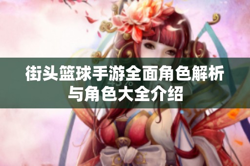 街头篮球手游全面角色解析与角色大全介绍