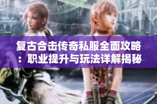 复古合击传奇私服全面攻略：职业提升与玩法详解揭秘