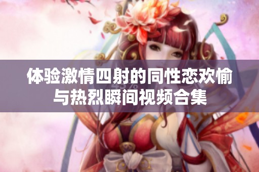 体验激情四射的同性恋欢愉与热烈瞬间视频合集
