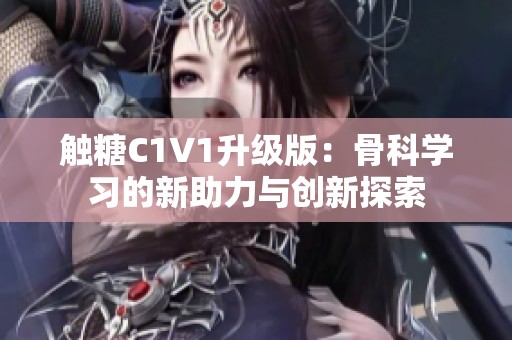 触糖C1V1升级版：骨科学习的新助力与创新探索