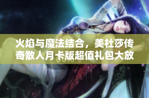 火焰与魔法结合，美杜莎传奇散人月卡版超值礼包大放送