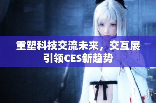重塑科技交流未来，交互展引领CES新趋势
