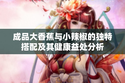 成品大香蕉与小辣椒的独特搭配及其健康益处分析