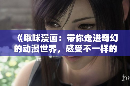 《啾咪漫画：带你走进奇幻的动漫世界，感受不一样的乐趣》