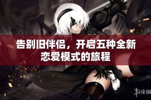告别旧伴侣，开启五种全新恋爱模式的旅程