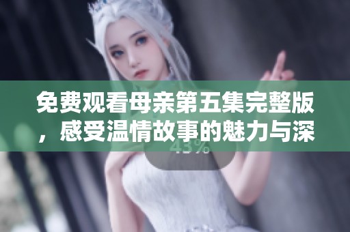 免费观看母亲第五集完整版，感受温情故事的魅力与深度