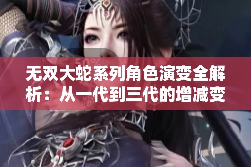 无双大蛇系列角色演变全解析：从一代到三代的增减变化统计