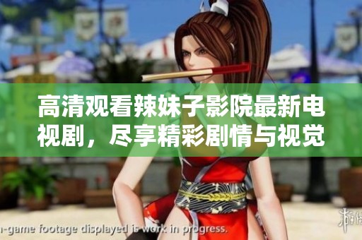 高清观看辣妹子影院最新电视剧，尽享精彩剧情与视觉盛宴