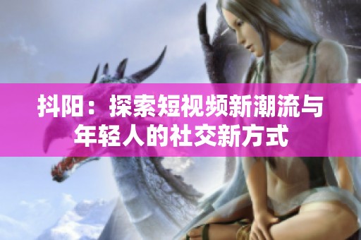 抖阳：探索短视频新潮流与年轻人的社交新方式