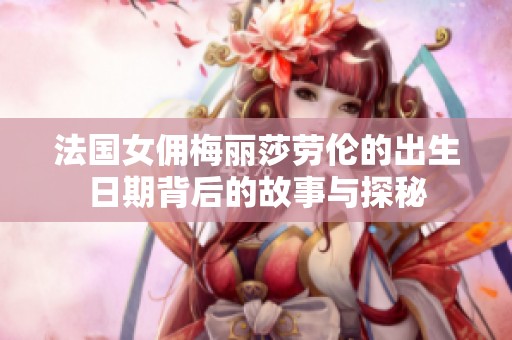 法国女佣梅丽莎劳伦的出生日期背后的故事与探秘