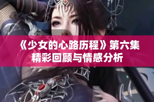 《少女的心路历程》第六集精彩回顾与情感分析