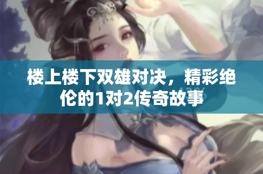 楼上楼下双雄对决，精彩绝伦的1对2传奇故事