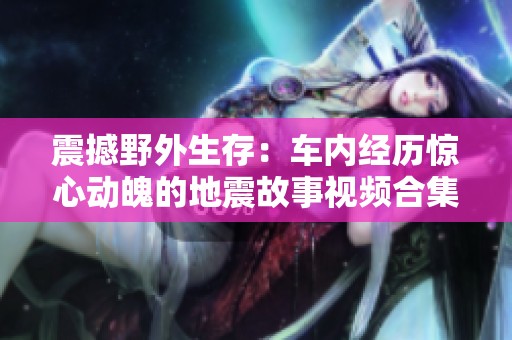 震撼野外生存：车内经历惊心动魄的地震故事视频合集