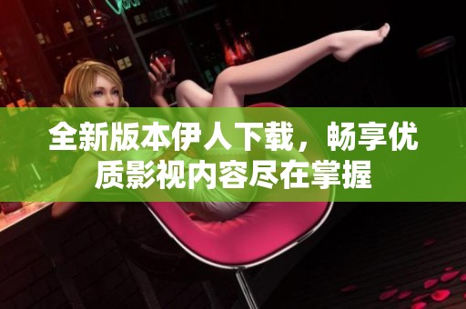 全新版本伊人下载，畅享优质影视内容尽在掌握