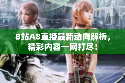 B站A8直播最新动向解析，精彩内容一网打尽！
