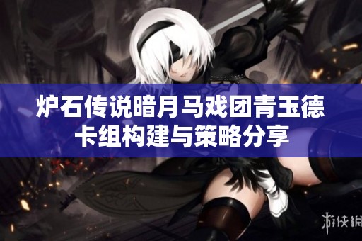 炉石传说暗月马戏团青玉德卡组构建与策略分享