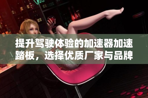 提升驾驶体验的加速器加速踏板，选择优质厂家与品牌推荐