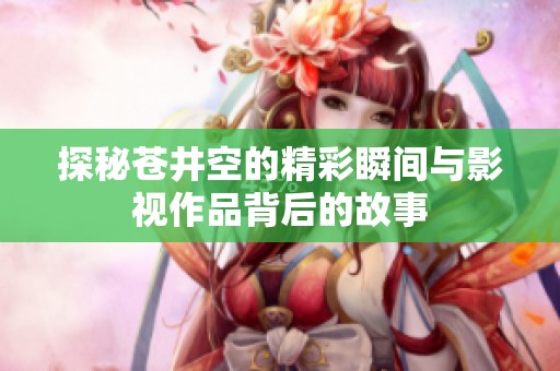 探秘苍井空的精彩瞬间与影视作品背后的故事
