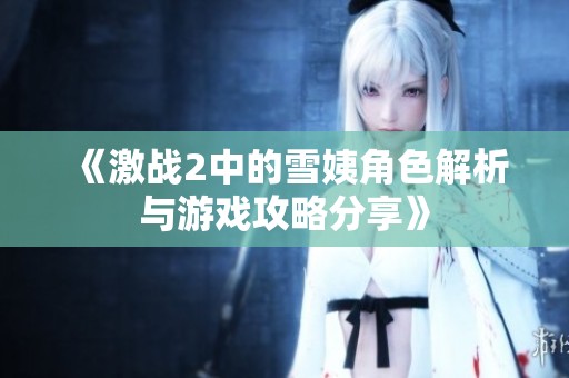 《激战2中的雪姨角色解析与游戏攻略分享》