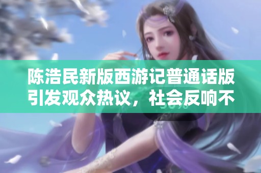 陈浩民新版西游记普通话版引发观众热议，社会反响不容忽视