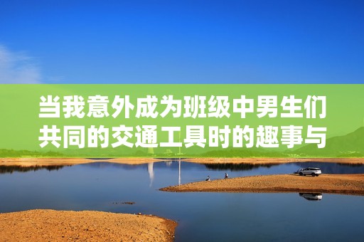 当我意外成为班级中男生们共同的交通工具时的趣事与思考