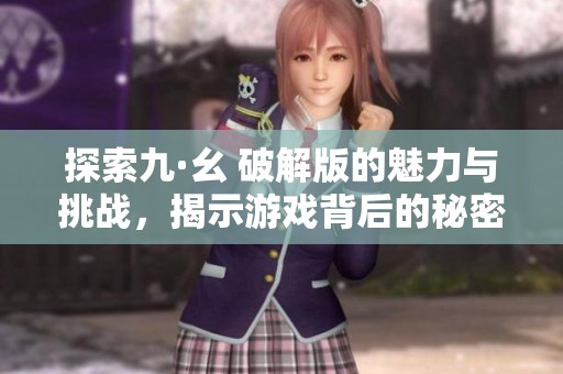 探索九·幺 破解版的魅力与挑战，揭示游戏背后的秘密与乐趣