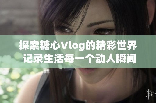 探索糖心Vlog的精彩世界 记录生活每一个动人瞬间