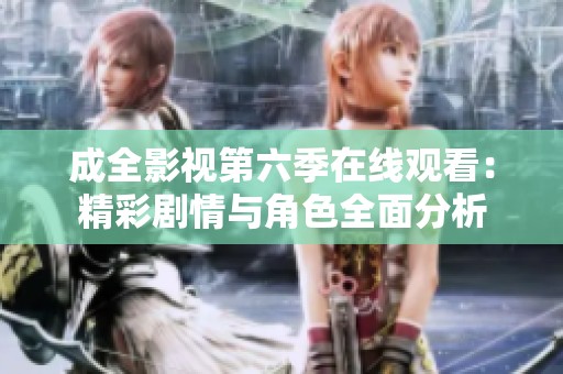 成全影视第六季在线观看：精彩剧情与角色全面分析