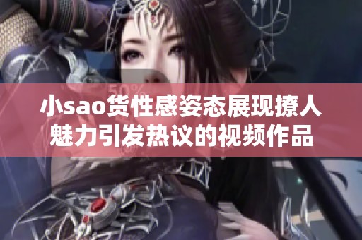 小sao货性感姿态展现撩人魅力引发热议的视频作品