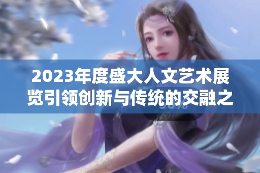 2023年度盛大人文艺术展览引领创新与传统的交融之旅