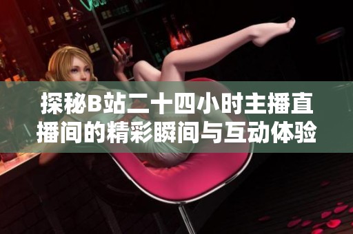 探秘B站二十四小时主播直播间的精彩瞬间与互动体验