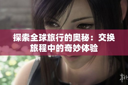 探索全球旅行的奥秘：交换旅程中的奇妙体验