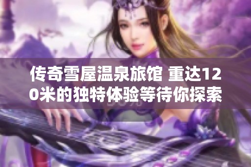 传奇雪屋温泉旅馆 重达120米的独特体验等待你探索