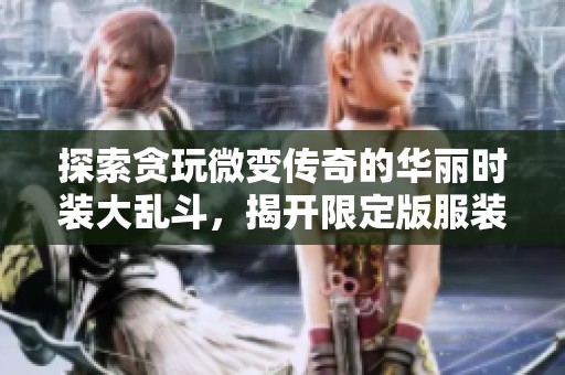 探索贪玩微变传奇的华丽时装大乱斗，揭开限定版服装背后的神秘故事