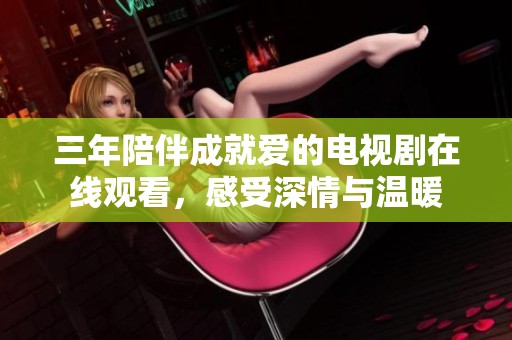 三年陪伴成就爱的电视剧在线观看，感受深情与温暖