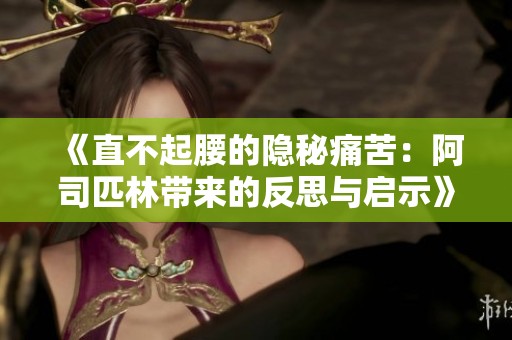 《直不起腰的隐秘痛苦：阿司匹林带来的反思与启示》