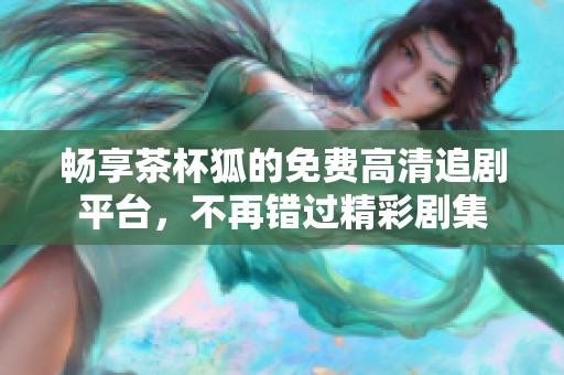 畅享茶杯狐的免费高清追剧平台，不再错过精彩剧集