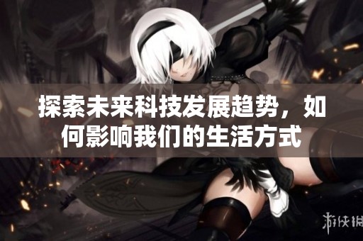 探索未来科技发展趋势，如何影响我们的生活方式