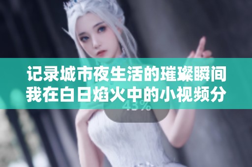 记录城市夜生活的璀璨瞬间我在白日焰火中的小视频分享