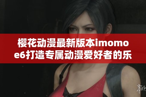 樱花动漫最新版本imomoe6打造专属动漫爱好者的乐园