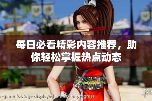 每日必看精彩内容推荐，助你轻松掌握热点动态