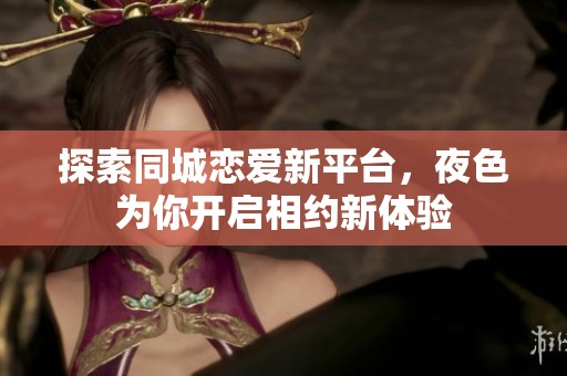探索同城恋爱新平台，夜色为你开启相约新体验