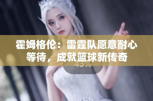 霍姆格伦：雷霆队愿意耐心等待，成就篮球新传奇