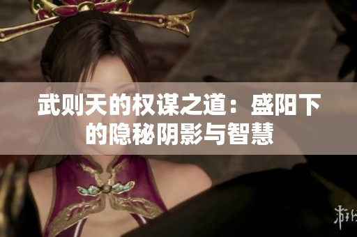 武则天的权谋之道：盛阳下的隐秘阴影与智慧