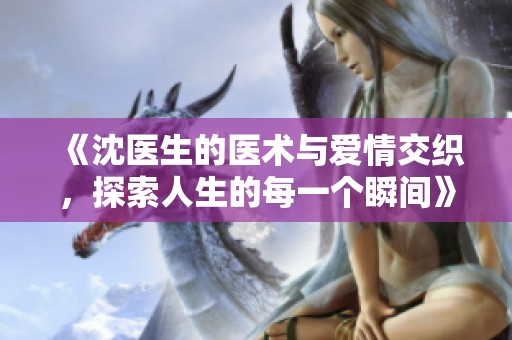 《沈医生的医术与爱情交织，探索人生的每一个瞬间》