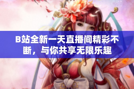 B站全新一天直播间精彩不断，与你共享无限乐趣