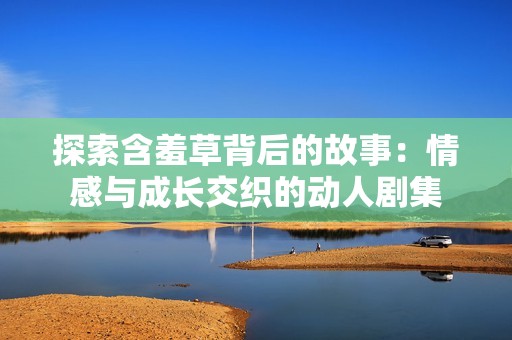 探索含羞草背后的故事：情感与成长交织的动人剧集
