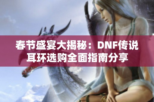 春节盛宴大揭秘：DNF传说耳环选购全面指南分享